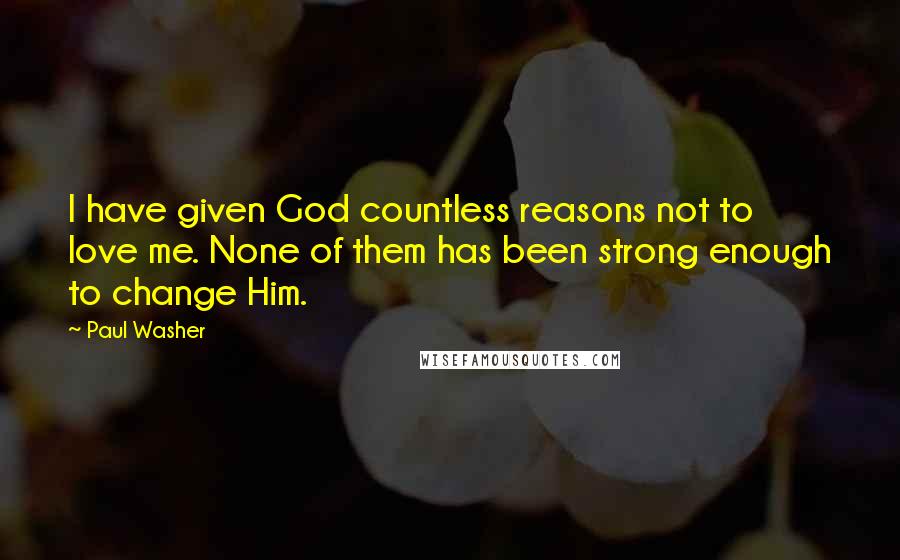 Paul Washer Quotes: I have given God countless reasons not to love me. None of them has been strong enough to change Him.