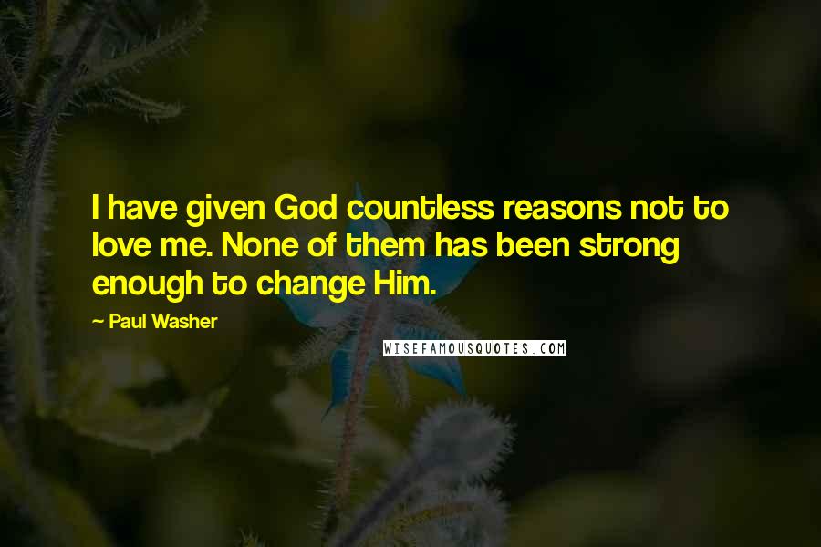 Paul Washer Quotes: I have given God countless reasons not to love me. None of them has been strong enough to change Him.