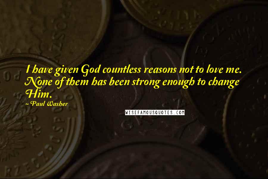 Paul Washer Quotes: I have given God countless reasons not to love me. None of them has been strong enough to change Him.