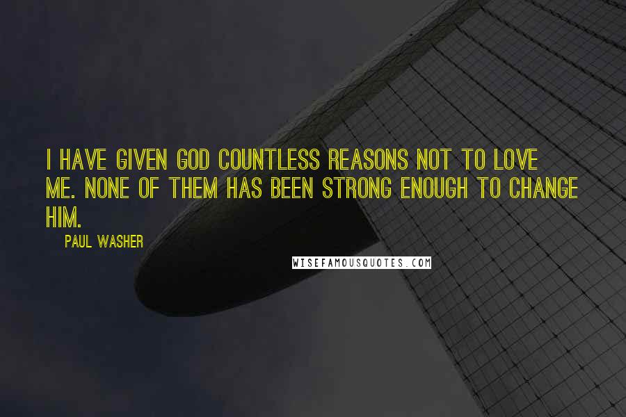 Paul Washer Quotes: I have given God countless reasons not to love me. None of them has been strong enough to change Him.