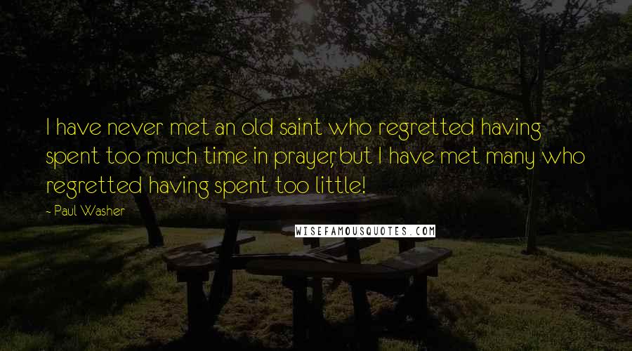 Paul Washer Quotes: I have never met an old saint who regretted having spent too much time in prayer, but I have met many who regretted having spent too little!