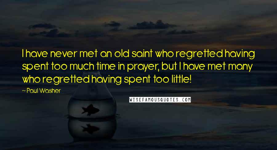 Paul Washer Quotes: I have never met an old saint who regretted having spent too much time in prayer, but I have met many who regretted having spent too little!