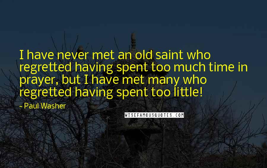 Paul Washer Quotes: I have never met an old saint who regretted having spent too much time in prayer, but I have met many who regretted having spent too little!