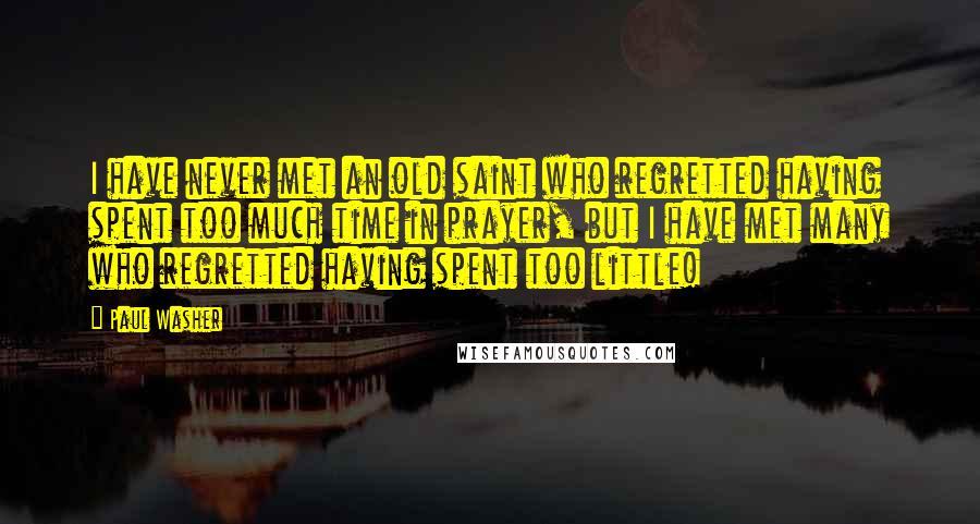 Paul Washer Quotes: I have never met an old saint who regretted having spent too much time in prayer, but I have met many who regretted having spent too little!