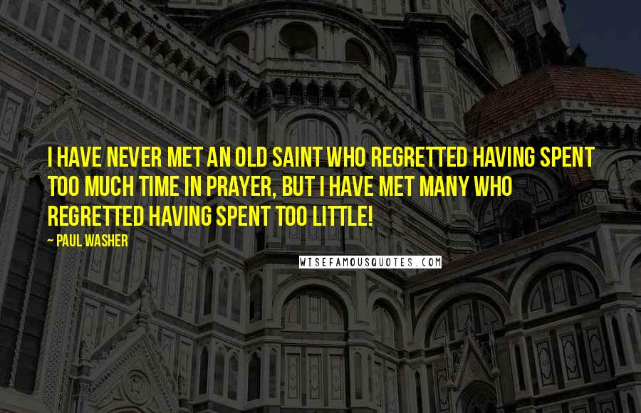Paul Washer Quotes: I have never met an old saint who regretted having spent too much time in prayer, but I have met many who regretted having spent too little!