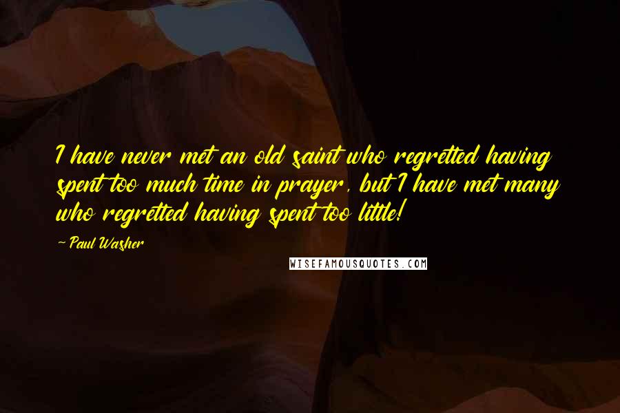 Paul Washer Quotes: I have never met an old saint who regretted having spent too much time in prayer, but I have met many who regretted having spent too little!