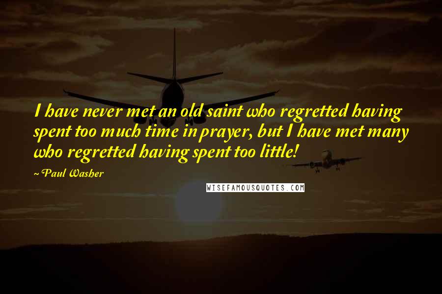 Paul Washer Quotes: I have never met an old saint who regretted having spent too much time in prayer, but I have met many who regretted having spent too little!