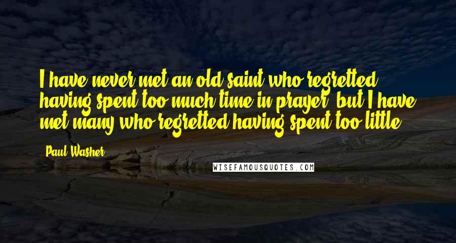 Paul Washer Quotes: I have never met an old saint who regretted having spent too much time in prayer, but I have met many who regretted having spent too little!