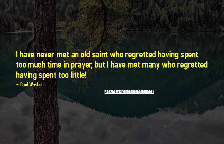 Paul Washer Quotes: I have never met an old saint who regretted having spent too much time in prayer, but I have met many who regretted having spent too little!