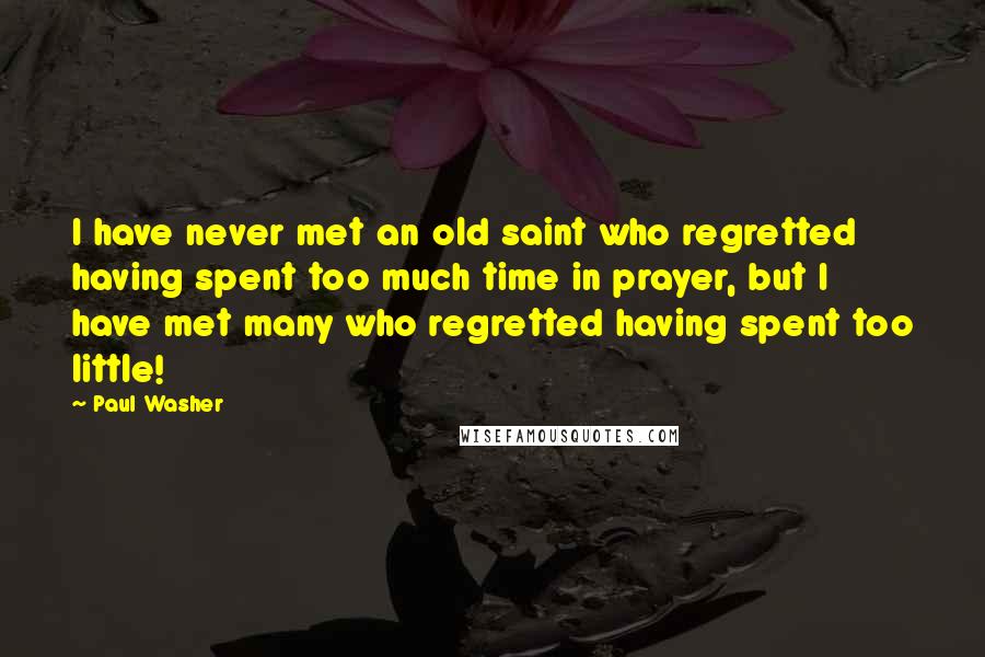 Paul Washer Quotes: I have never met an old saint who regretted having spent too much time in prayer, but I have met many who regretted having spent too little!