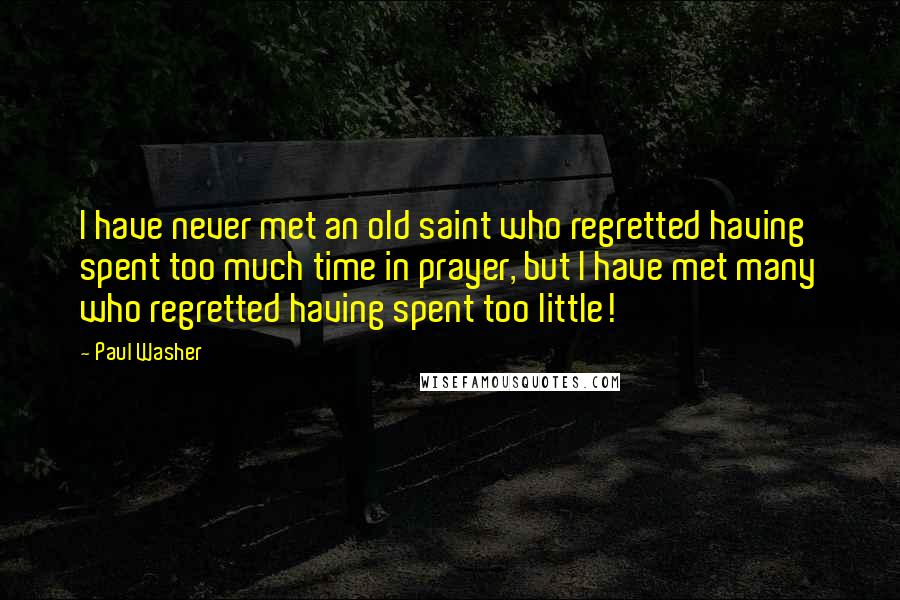 Paul Washer Quotes: I have never met an old saint who regretted having spent too much time in prayer, but I have met many who regretted having spent too little!