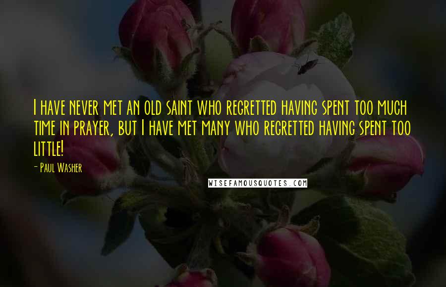 Paul Washer Quotes: I have never met an old saint who regretted having spent too much time in prayer, but I have met many who regretted having spent too little!