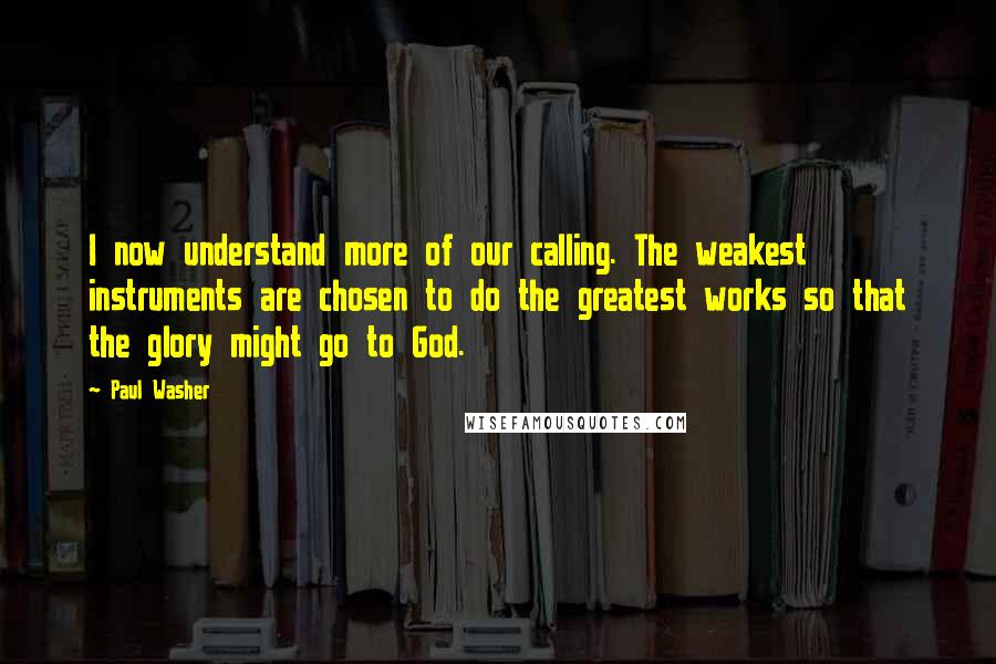 Paul Washer Quotes: I now understand more of our calling. The weakest instruments are chosen to do the greatest works so that the glory might go to God.