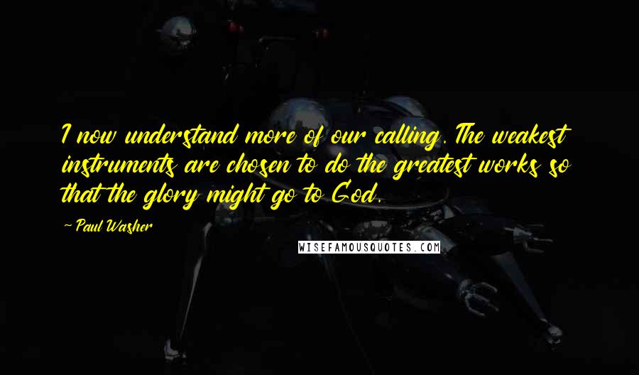 Paul Washer Quotes: I now understand more of our calling. The weakest instruments are chosen to do the greatest works so that the glory might go to God.