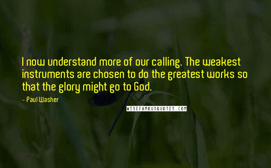 Paul Washer Quotes: I now understand more of our calling. The weakest instruments are chosen to do the greatest works so that the glory might go to God.