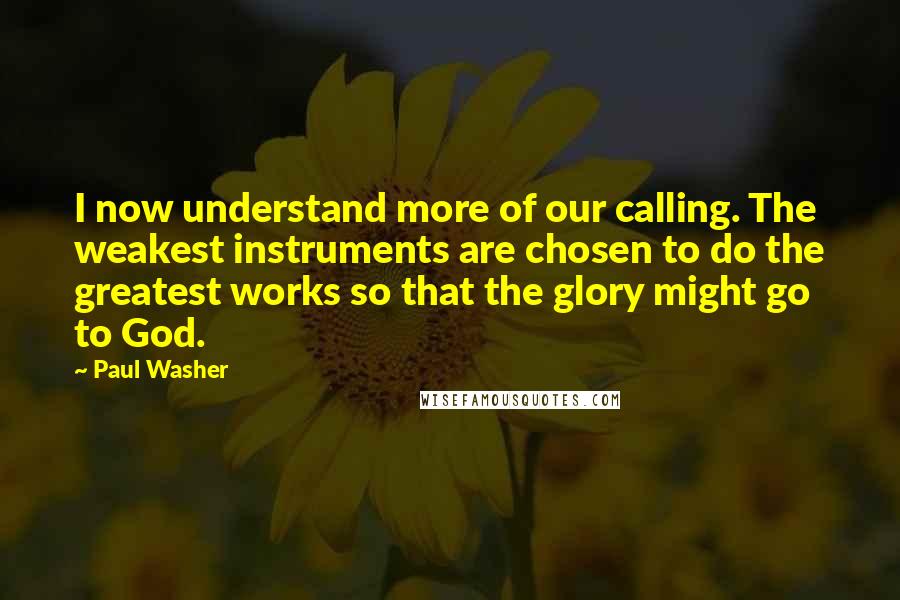 Paul Washer Quotes: I now understand more of our calling. The weakest instruments are chosen to do the greatest works so that the glory might go to God.