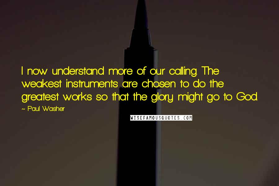 Paul Washer Quotes: I now understand more of our calling. The weakest instruments are chosen to do the greatest works so that the glory might go to God.