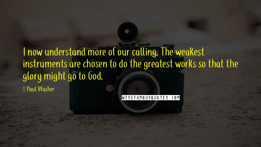 Paul Washer Quotes: I now understand more of our calling. The weakest instruments are chosen to do the greatest works so that the glory might go to God.