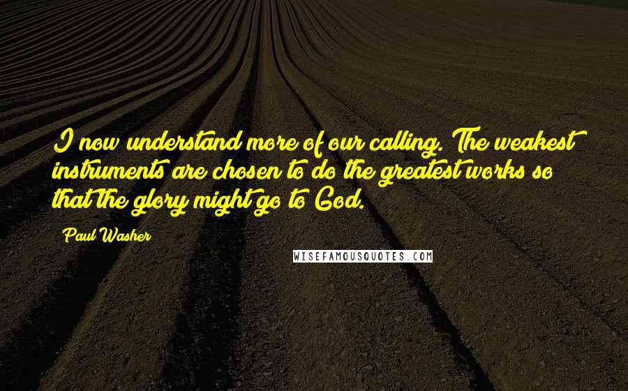 Paul Washer Quotes: I now understand more of our calling. The weakest instruments are chosen to do the greatest works so that the glory might go to God.