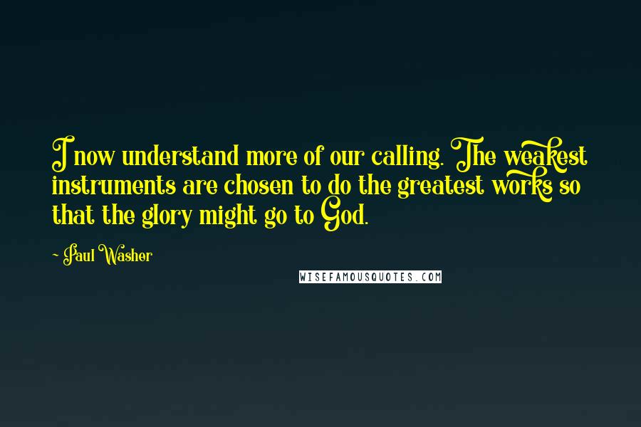 Paul Washer Quotes: I now understand more of our calling. The weakest instruments are chosen to do the greatest works so that the glory might go to God.