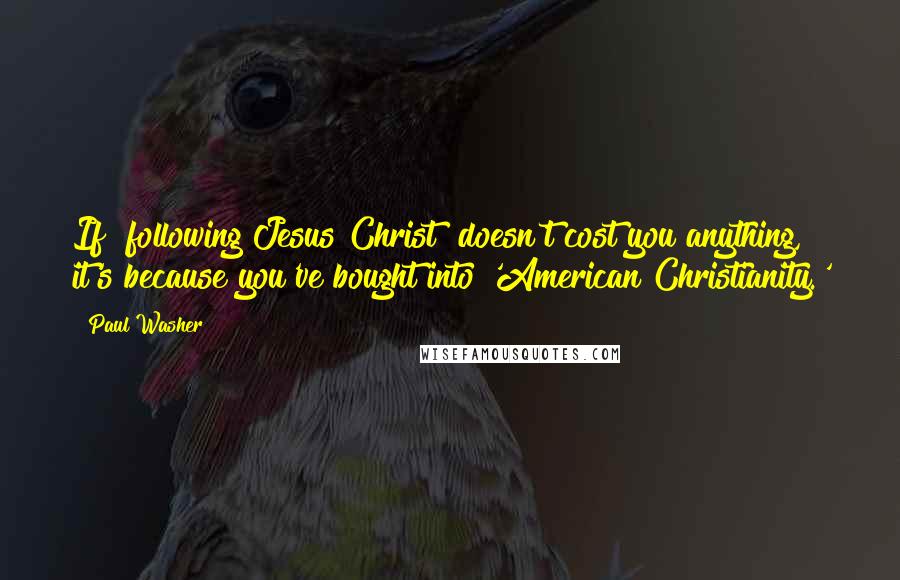 Paul Washer Quotes: If [following Jesus Christ] doesn't cost you anything, it's because you've bought into 'American Christianity.'