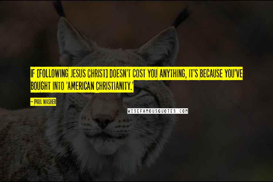 Paul Washer Quotes: If [following Jesus Christ] doesn't cost you anything, it's because you've bought into 'American Christianity.'