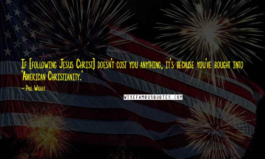 Paul Washer Quotes: If [following Jesus Christ] doesn't cost you anything, it's because you've bought into 'American Christianity.'