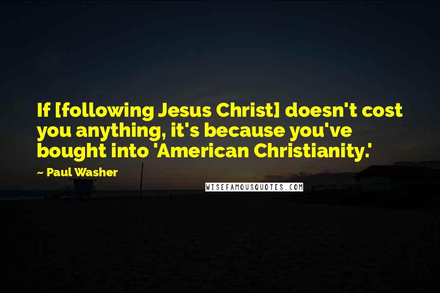 Paul Washer Quotes: If [following Jesus Christ] doesn't cost you anything, it's because you've bought into 'American Christianity.'