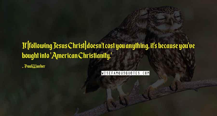 Paul Washer Quotes: If [following Jesus Christ] doesn't cost you anything, it's because you've bought into 'American Christianity.'