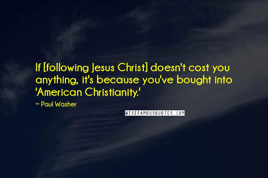 Paul Washer Quotes: If [following Jesus Christ] doesn't cost you anything, it's because you've bought into 'American Christianity.'