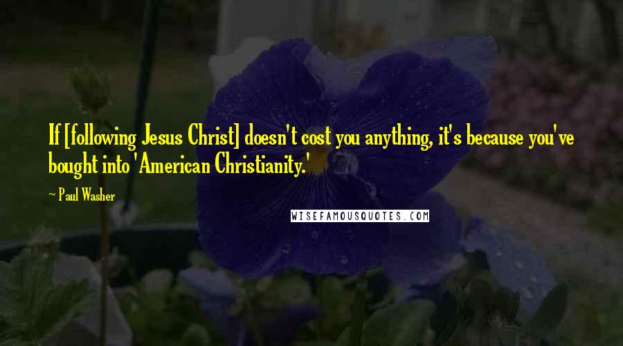 Paul Washer Quotes: If [following Jesus Christ] doesn't cost you anything, it's because you've bought into 'American Christianity.'