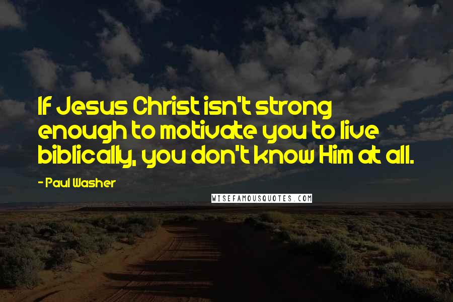 Paul Washer Quotes: If Jesus Christ isn't strong enough to motivate you to live biblically, you don't know Him at all.