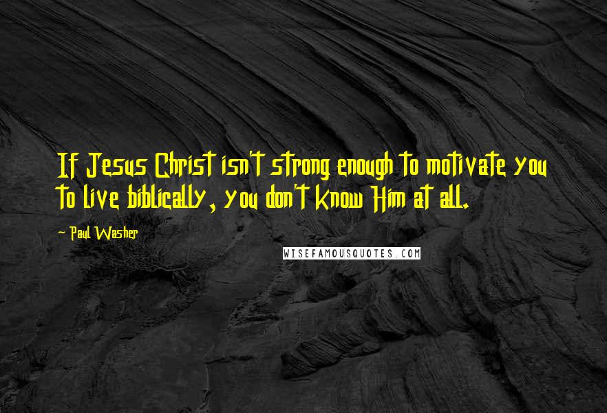 Paul Washer Quotes: If Jesus Christ isn't strong enough to motivate you to live biblically, you don't know Him at all.