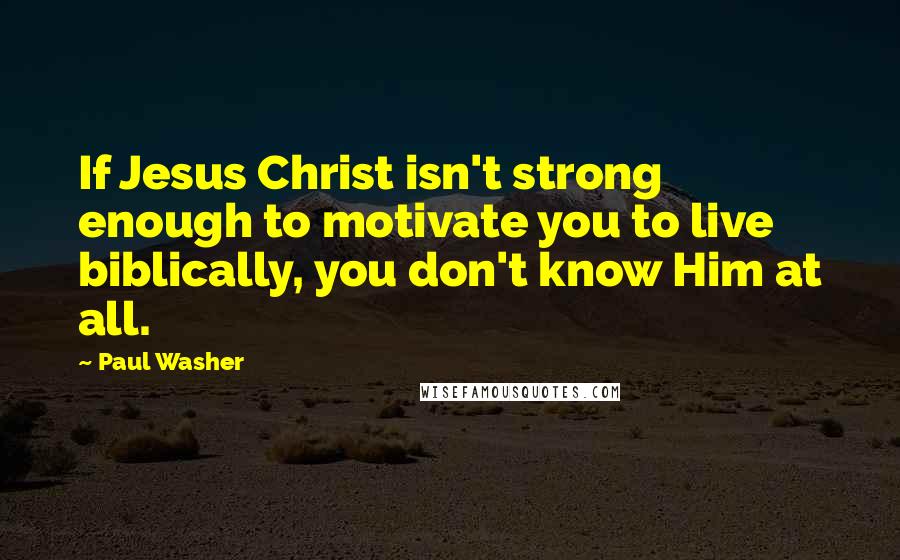 Paul Washer Quotes: If Jesus Christ isn't strong enough to motivate you to live biblically, you don't know Him at all.