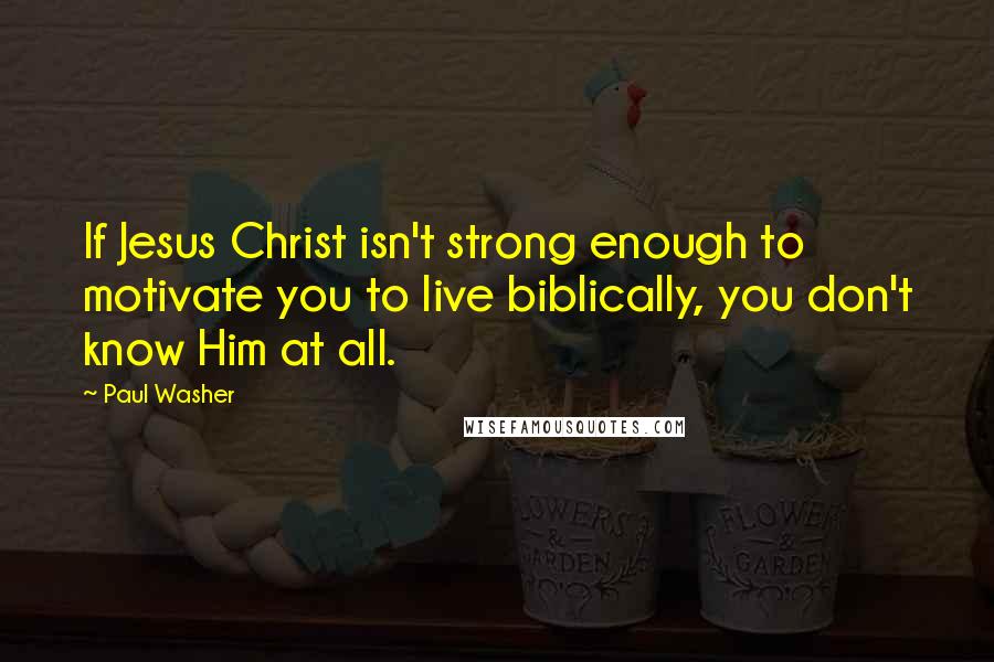 Paul Washer Quotes: If Jesus Christ isn't strong enough to motivate you to live biblically, you don't know Him at all.