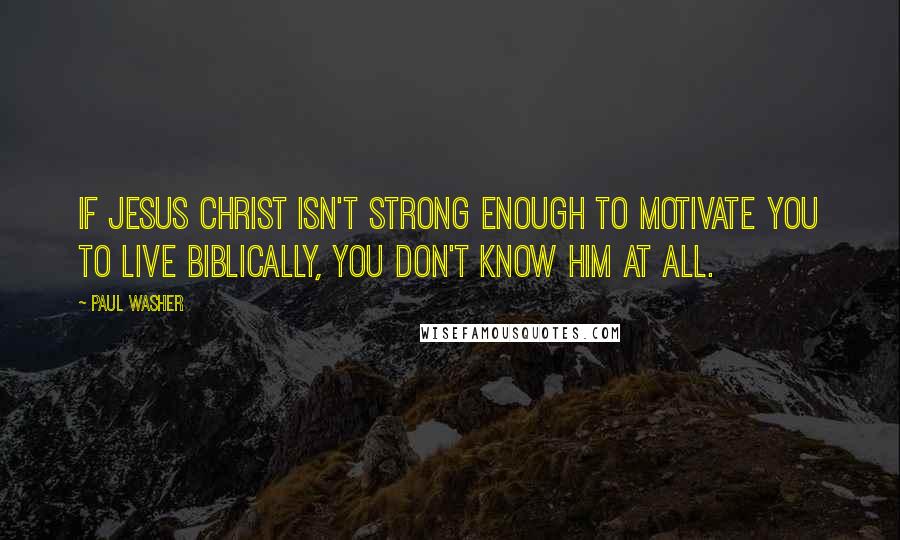 Paul Washer Quotes: If Jesus Christ isn't strong enough to motivate you to live biblically, you don't know Him at all.