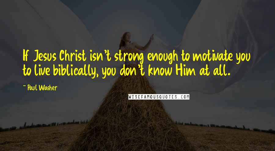Paul Washer Quotes: If Jesus Christ isn't strong enough to motivate you to live biblically, you don't know Him at all.