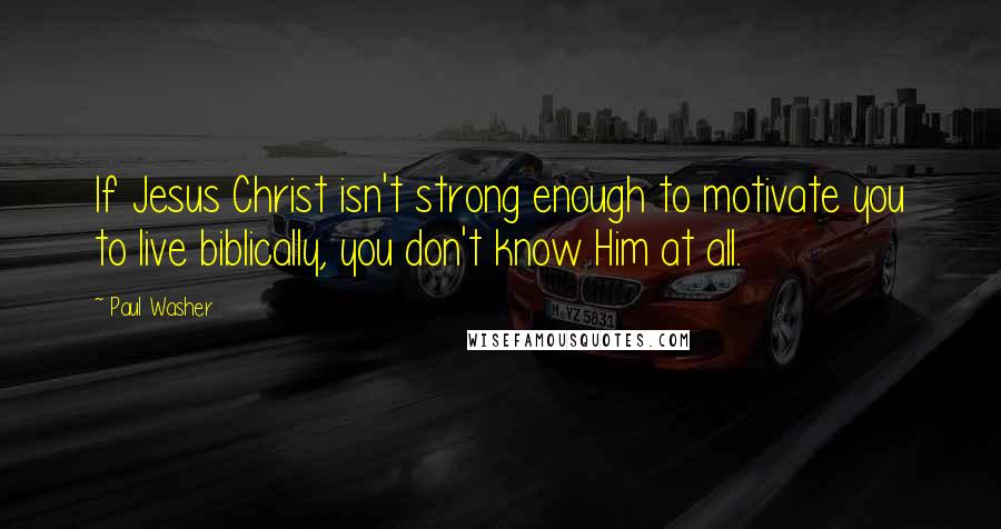 Paul Washer Quotes: If Jesus Christ isn't strong enough to motivate you to live biblically, you don't know Him at all.