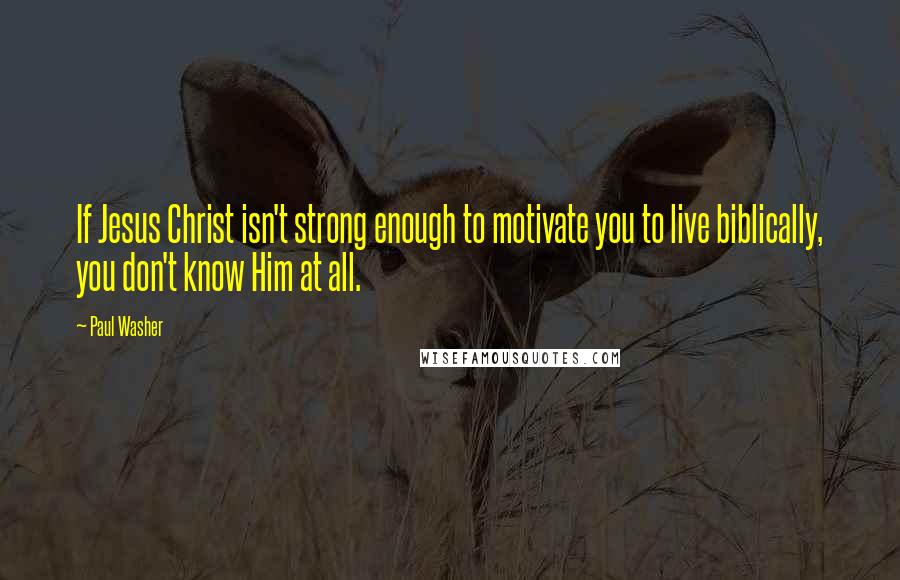 Paul Washer Quotes: If Jesus Christ isn't strong enough to motivate you to live biblically, you don't know Him at all.