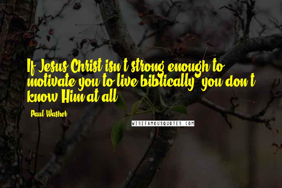 Paul Washer Quotes: If Jesus Christ isn't strong enough to motivate you to live biblically, you don't know Him at all.