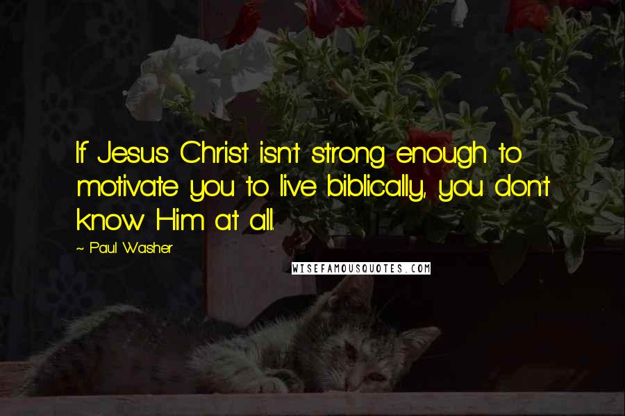 Paul Washer Quotes: If Jesus Christ isn't strong enough to motivate you to live biblically, you don't know Him at all.