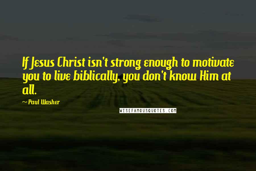 Paul Washer Quotes: If Jesus Christ isn't strong enough to motivate you to live biblically, you don't know Him at all.