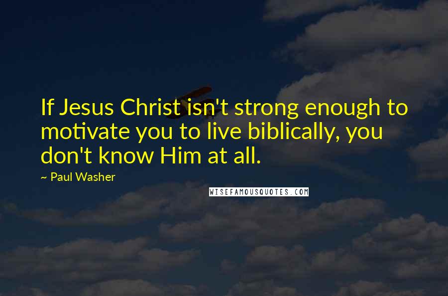 Paul Washer Quotes: If Jesus Christ isn't strong enough to motivate you to live biblically, you don't know Him at all.