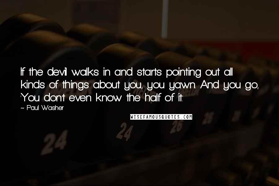 Paul Washer Quotes: If the devil walks in and starts pointing out all kinds of things about you, you yawn. And you go, 'You don't even know the half of it.'