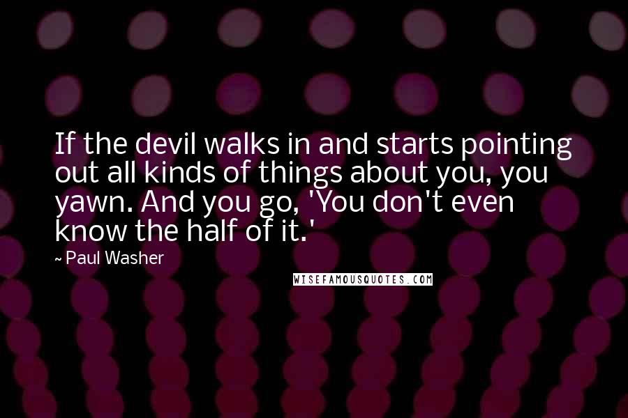 Paul Washer Quotes: If the devil walks in and starts pointing out all kinds of things about you, you yawn. And you go, 'You don't even know the half of it.'