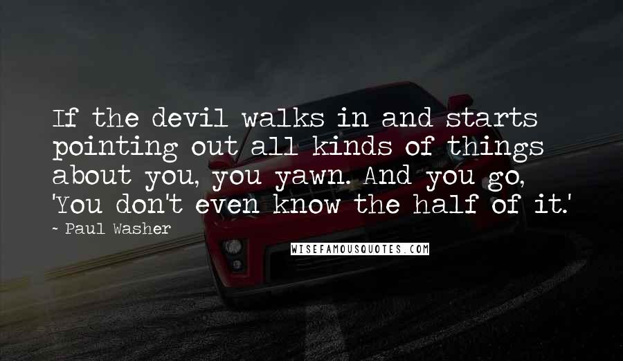 Paul Washer Quotes: If the devil walks in and starts pointing out all kinds of things about you, you yawn. And you go, 'You don't even know the half of it.'