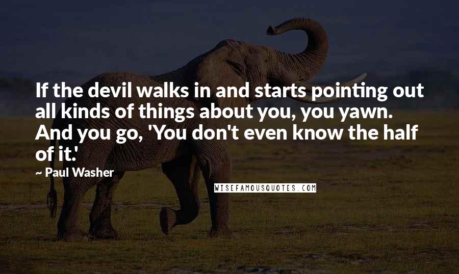 Paul Washer Quotes: If the devil walks in and starts pointing out all kinds of things about you, you yawn. And you go, 'You don't even know the half of it.'