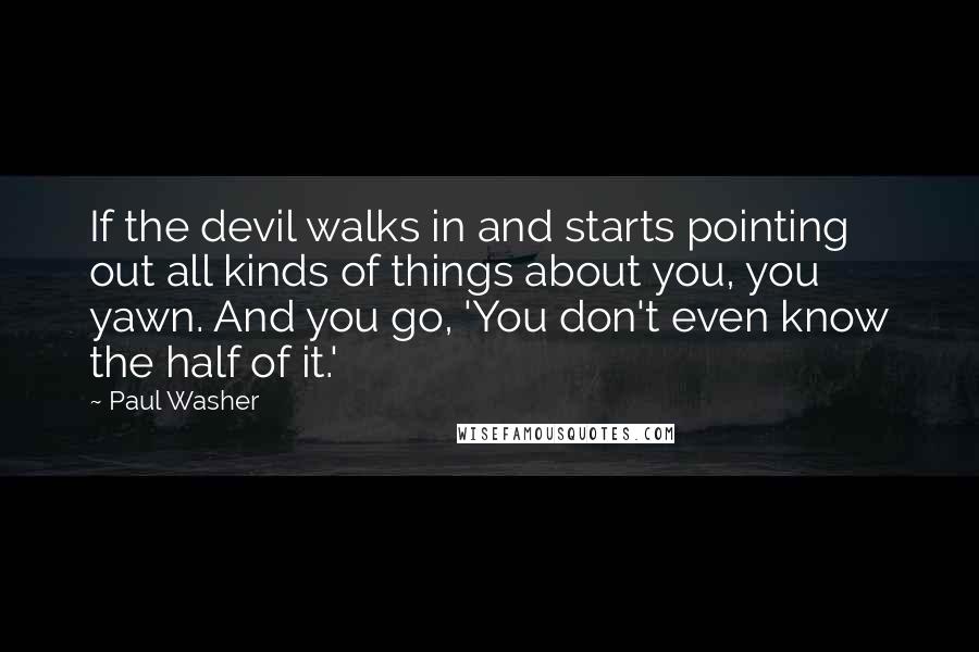 Paul Washer Quotes: If the devil walks in and starts pointing out all kinds of things about you, you yawn. And you go, 'You don't even know the half of it.'