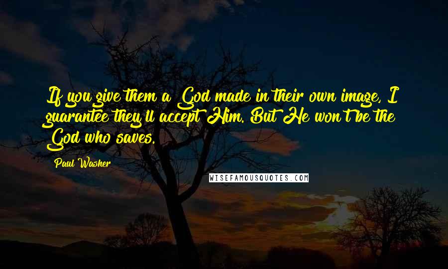 Paul Washer Quotes: If you give them a God made in their own image, I guarantee they'll accept Him. But He won't be the God who saves.