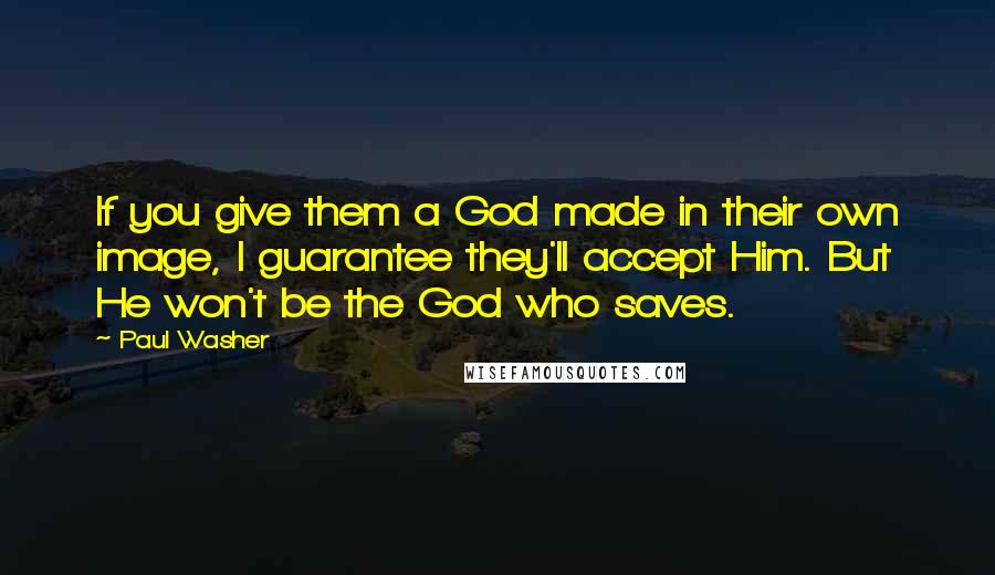 Paul Washer Quotes: If you give them a God made in their own image, I guarantee they'll accept Him. But He won't be the God who saves.